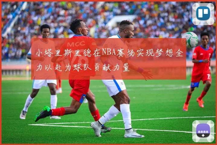 小塔里斯里德在NBA赛场实现梦想全力以赴为球队贡献力量